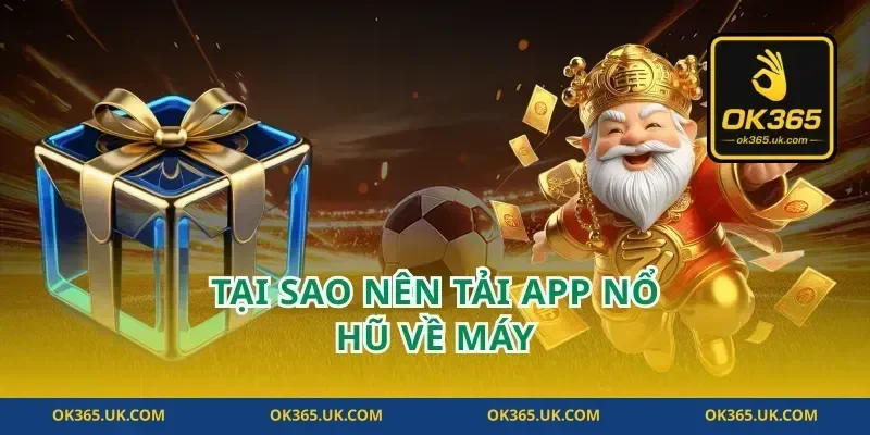 Tại Sao Nên Tải App Nổ Hũ Về Máy