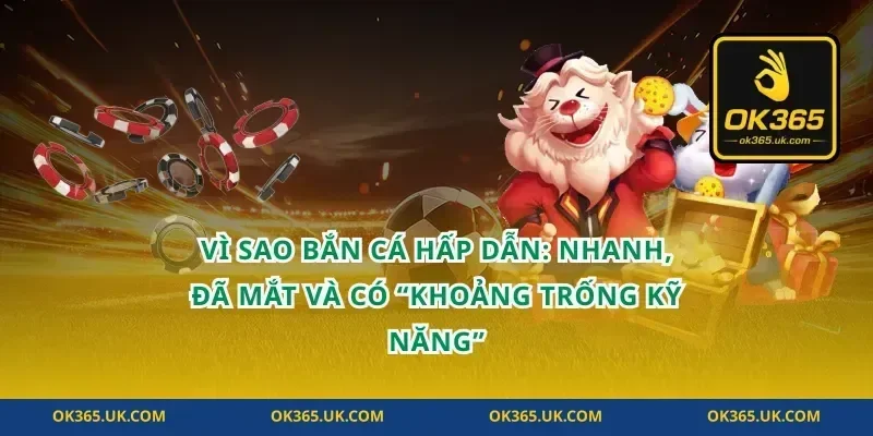 Vì sao bắn cá hấp dẫn: nhanh, đã mắt và có “khoảng trống kỹ năng”