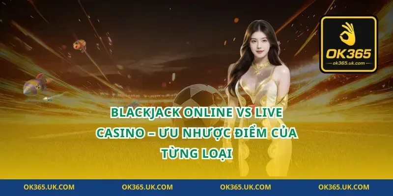 Blackjack Online Vs Live Casino – Ưu Nhược Điểm Của Từng Loại