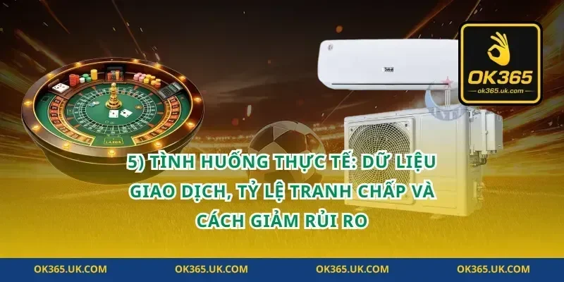 5) Tình huống thực tế: dữ liệu giao dịch, tỷ lệ tranh chấp và cách giảm rủi ro