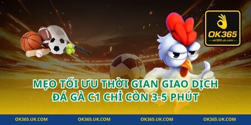 Mẹo tối ưu thời gian giao dịch đá gà c1 chỉ còn 3-5 phút