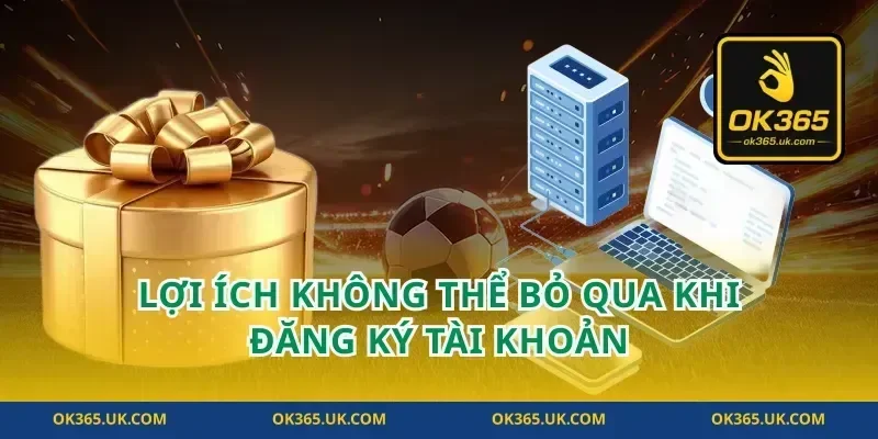 Lợi Ích Không Thể Bỏ Qua Khi Đăng Ký Tài Khoản