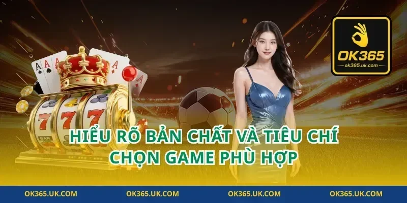 Hiểu rõ bản chất và tiêu chí chọn game phù hợp