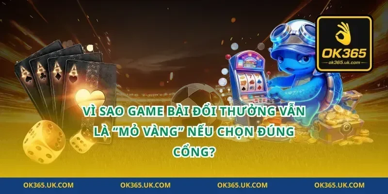 Vì sao game bài đổi thưởng vẫn là “mỏ vàng” nếu chọn đúng cổng?