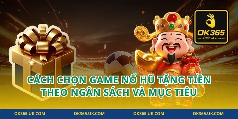 Cách chọn game nổ hũ tặng tiền theo ngân sách và mục tiêu