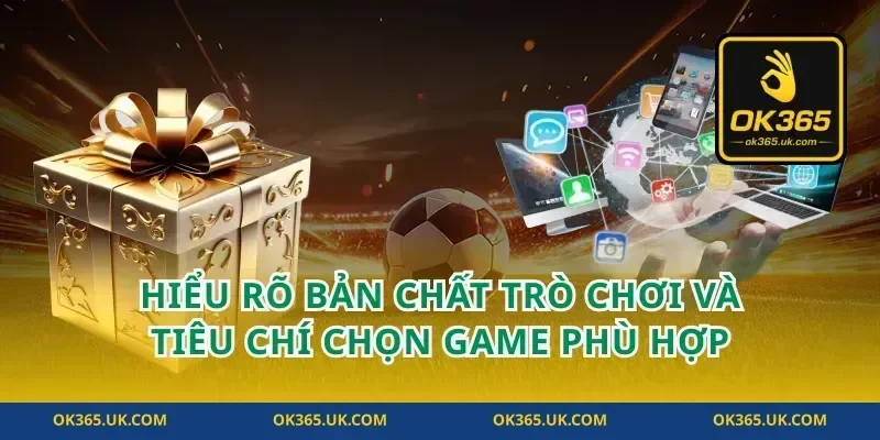 Hiểu rõ bản chất trò chơi và tiêu chí chọn game phù hợp