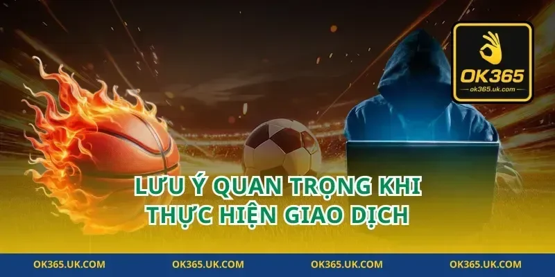 Lưu Ý Quan Trọng Khi Thực Hiện Giao Dịch
