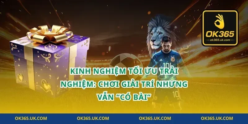 Kinh nghiệm tối ưu trải nghiệm: chơi giải trí nhưng vẫn “có bài”