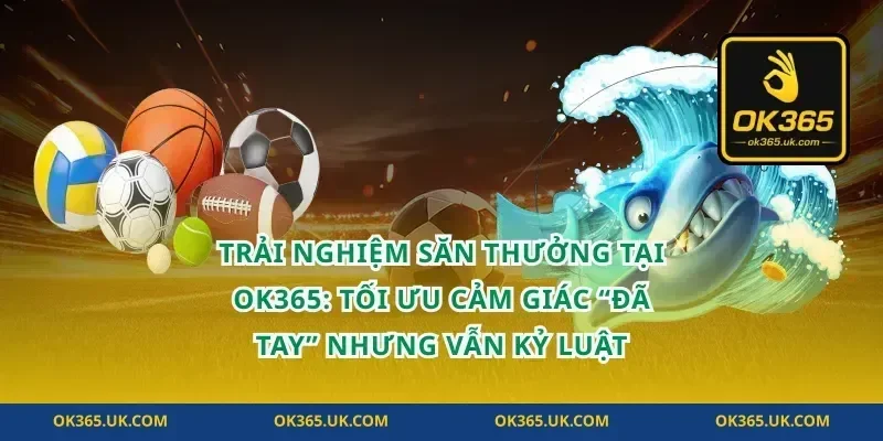 Trải nghiệm săn thưởng tại OK365: tối ưu cảm giác “đã tay” nhưng vẫn kỷ luật