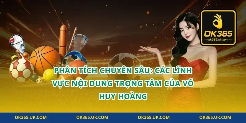 Phân Tích Chuyên Sâu: Các Lĩnh Vực Nội Dung Trọng Tâm Của Võ Huy Hoàng